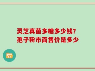 灵芝真菌多糖多少钱？孢子粉市面售价是多少