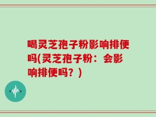 喝灵芝孢子粉影响排便吗(灵芝孢子粉：会影响排便吗？)