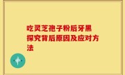 吃灵芝孢子粉后牙黑 探究背后原因及应对方法