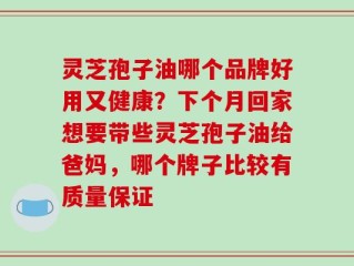 灵芝孢子油哪个品牌好用又健康？下个月回家想要带些灵芝孢子油给爸妈，哪个牌子比较有质量保证