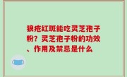 狼疮红斑能吃灵芝孢子粉？灵芝孢子粉的功效、作用及禁忌是什么