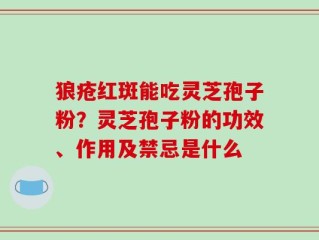 狼疮红斑能吃灵芝孢子粉？灵芝孢子粉的功效、作用及禁忌是什么