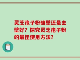 灵芝孢子粉破壁还是去壁好？探究灵芝孢子粉的最佳使用方法？