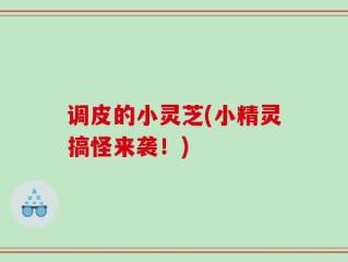调皮的小灵芝(小精灵搞怪来袭！)