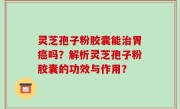 灵芝孢子粉胶囊能治胃癌吗？解析灵芝孢子粉胶囊的功效与作用？