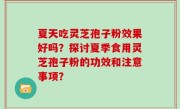 夏天吃灵芝孢子粉效果好吗？探讨夏季食用灵芝孢子粉的功效和注意事项？