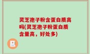 灵芝孢子粉含蛋白质高吗(灵芝孢子粉蛋白质含量高，好处多)