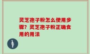 灵芝孢子粉怎么使用步骤？灵芝孢子粉正确食用的用法