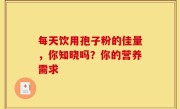 每天饮用孢子粉的佳量，你知晓吗？你的营养需求