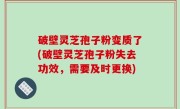 破壁灵芝孢子粉变质了(破壁灵芝孢子粉失去功效，需要及时更换)
