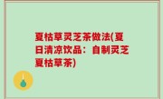 夏枯草灵芝茶做法(夏日清凉饮品：自制灵芝夏枯草茶)