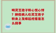 喝灵芝孢子粉心慌心悸？肺癌病人吃灵芝孢子粉身上发痒起疙瘩是怎么回事