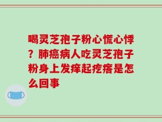 喝灵芝孢子粉心慌心悸？肺癌病人吃灵芝孢子粉身上发痒起疙瘩是怎么回事
