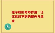 孢子粉的奇妙作用：让你意想不到的提升与改变