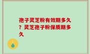 孢子灵芝粉有效期多久？灵芝孢子粉保质期多久