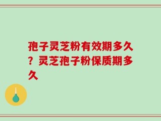 孢子灵芝粉有效期多久？灵芝孢子粉保质期多久