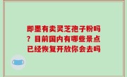 即墨有卖灵芝孢子粉吗？目前国内有哪些景点已经恢复开放你会去吗