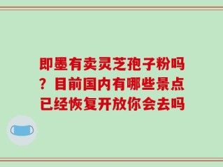 即墨有卖灵芝孢子粉吗？目前国内有哪些景点已经恢复开放你会去吗