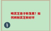 喝灵芝孢子粉发黑？如何辨别灵芝粉好坏