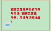 破壁灵芝孢子粉的功效与用法 (破解灵芝孢子粉：用法与功效详解)
