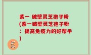 紫一 破壁灵芝孢子粉(紫一破壁灵芝孢子粉：提高免疫力的好帮手)