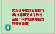 灵芝仙子玫瑰面膜推荐吗(推荐灵芝仙子玫瑰面膜：呵护肌肤如仙女般娇嫩美丽)