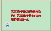 灵芝孢子是凉还是热性的？灵芝孢子粉的功效和作用是什么