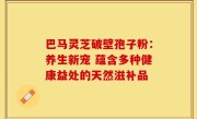 巴马灵芝破壁孢子粉:养生新宠 蕴含多种健康益处的天然滋补品