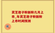 灵芝孢子粉新粉几月上市_年灵芝孢子粉新粉上市时间预测