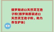 俄罗斯进口天然灵芝孢子粉(俄罗斯原装进口天然灵芝孢子粉，助力养生护体)
