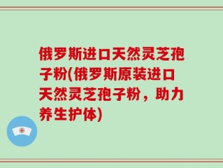 俄罗斯进口天然灵芝孢子粉(俄罗斯原装进口天然灵芝孢子粉，助力养生护体)