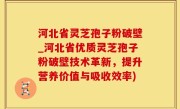 河北省灵芝孢子粉破壁_河北省优质灵芝孢子粉破壁技术革新，提升营养价值与吸收效率)