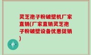 灵芝孢子粉破壁机厂家直销(厂家直销灵芝孢子粉破壁设备优惠促销)