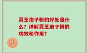 灵芝孢子粉的好处是什么？详解灵芝孢子粉的功效和作用？