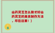 山药灵芝怎么做才好山药灵芝的美食制作方法，尽在这里！)