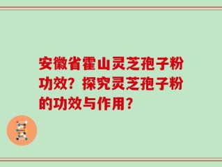 安徽省霍山灵芝孢子粉功效？探究灵芝孢子粉的功效与作用？