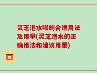 灵芝泡水喝的合适用法及用量(灵芝泡水的正确用法和建议用量)
