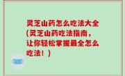 灵芝山药怎么吃法大全(灵芝山药吃法指南，让你轻松掌握最全怎么吃法！)