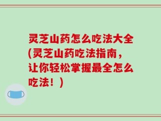 灵芝山药怎么吃法大全(灵芝山药吃法指南，让你轻松掌握最全怎么吃法！)