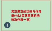 灵芝黑芝的功效与作用是什么(灵芝黑芝的功效及作用一览)