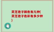 灵芝孢子颜色有几种(灵芝孢子色彩有多少种)