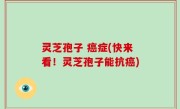 灵芝孢子 癌症(快来看！灵芝孢子能抗癌)