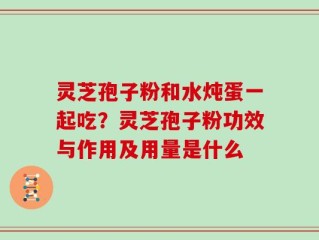 灵芝孢子粉和水炖蛋一起吃？灵芝孢子粉功效与作用及用量是什么
