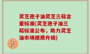 灵芝孢子油灵芝三萜含量标准(灵芝孢子油三萜标准公布，助力灵芝油市场提质升级)