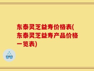 东泰灵芝益寿价格表(东泰灵芝益寿产品价格一览表)