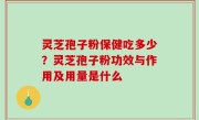 灵芝孢子粉保健吃多少？灵芝孢子粉功效与作用及用量是什么