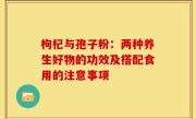 枸杞与孢子粉:两种养生好物的功效及搭配食用的注意事项