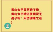 黄山太平灵芝孢子粉_黄山太平地区优质灵芝孢子粉：天然健康之选)