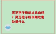 灵芝孢子粉能止鼻血吗？灵芝孢子粉长期吃害处是什么