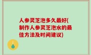 人参灵芝泡多久最好(制作人参灵芝泡水的最佳方法及时间建议)